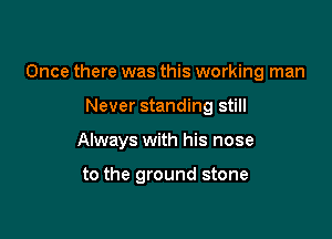 Once there was this working man

Never standing still

Always with his nose

to the ground stone