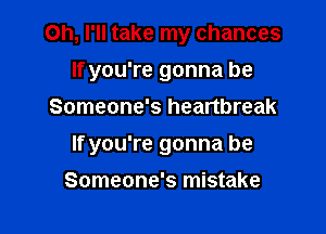 Oh, I'll take my chances
If you're gonna be
Someone's heartbreak

If you're gonna be

Someone's mistake