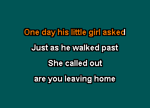 One day his little girl asked

Just as he walked past
She called out

are you leaving home