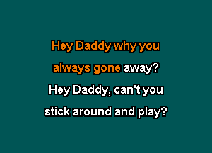 Hey Daddy why you
always gone away?

Hey Daddy, can't you

stick around and play?