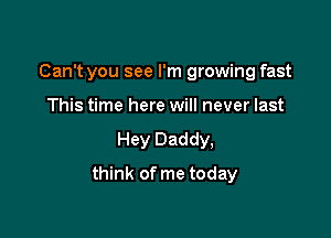 Can't you see I'm growing fast
This time here will never last
Hey Daddy,

think of me today