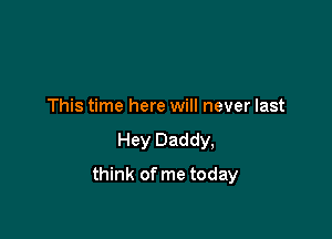 This time here will never last
Hey Daddy,

think of me today