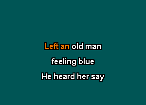 Left an old man

feeling blue

He heard her say