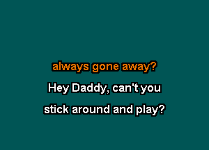 always gone away?

Hey Daddy, can't you

stick around and play?