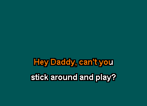 Hey Daddy, can't you

stick around and play?