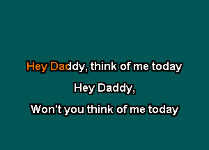 Hey Daddy, think of me today
Hey Daddy,

Won't you think of me today