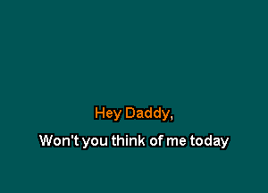 Hey Daddy,

Won't you think of me today