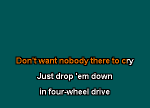 Don't want nobody there to cry

Just drop 'em down

in four-wheel drive