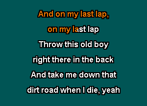 And on my last lap,
on my last lap
Throw this old boy
right there in the back

And take me down that

dirt road when I die, yeah