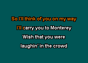 80 VII think ofyou on my way

Pll carry you to Monterey
Wish that you were

laughin' in the crowd