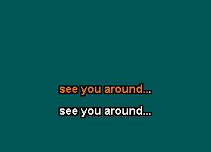 see you around...

see you around...