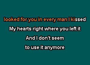 looked for you in every man I kissed

My hearts right where you left it
And I don't seem

to use it anymore