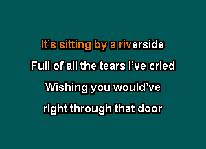 IFS sitting by a riverside
Full of all the tears Pve cried

Wishing you wouldWe

rightthrough that door