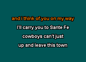 and ithink ofyou on my way

I'll carry you to Sante Fe
cowboys can'tjust

up and leave this town