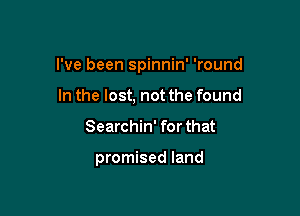 I've been spinnin' 'round

In the lost, not the found
Searchin' for that

promised land