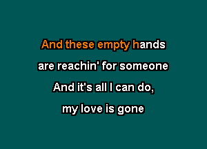 And these empty hands

are reachin' for someone

And it's all I can do,

my love is gone