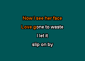 Nowl see her face
Love gone to waste
I let it

slip on by