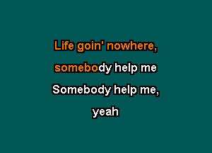 Life goin' nowhere,

somebody help me

Somebody help me,

yeah