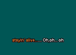stayin' alive ....... 0h,oh... oh