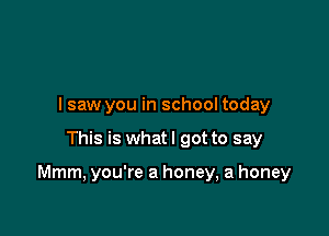 I saw you in school today

This is what I got to say

Mmm, you're a honey, a honey