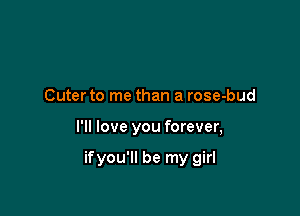 Cuter to me than a rose-bud

I'll love you forever,

ifyou'll be my girl