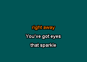 right away

You've got eyes

that sparkle