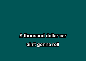 A thousand dollar car

ain't gonna roll