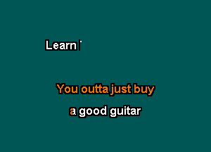 You outtajust buy

a good guitar