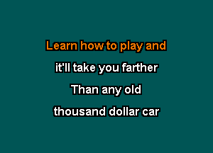 Learn how to play and

it'll take you farther
Than any old

thousand dollar car