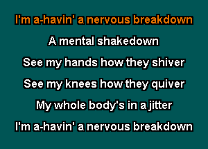 I'm a-havin' a nervous breakdown
A mental Shakedown
See my hands how they shiver
See my knees how they quiver
My whole body's in ajitter

I'm a-havin' a nervous breakdown