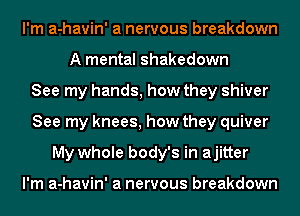 I'm a-havin' a nervous breakdown
A mental Shakedown
See my hands, how they shiver
See my knees, how they quiver
My whole body's in ajitter

I'm a-havin' a nervous breakdown