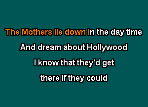The Mothers lie down in the day time

And dream about Hollywood

I know that they'd get

there ifthey could