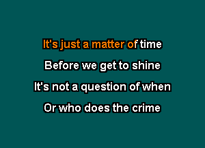 It's just a matter of time

Before we get to shine

It's not a question ofwhen

0r who does the crime