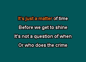 It's just a matter of time

Before we get to shine

It's not a question ofwhen

0r who does the crime