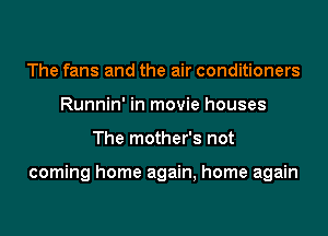 The fans and the air conditioners
Runnin' in movie houses

The mother's not

coming home again, home again