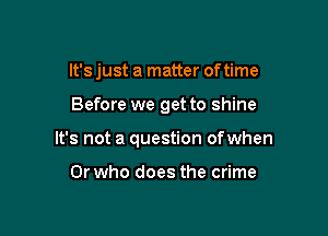 It's just a matter of time

Before we get to shine

It's not a question ofwhen

0r who does the crime