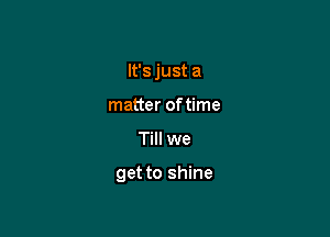 It's just a
matter of time

Till we

get to shine