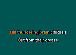 His thundering brain children

Out from their crease