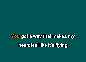 You got a way that makes my

heart feel like it's flying