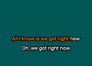 All I know is we got right now

Oh, we got right now