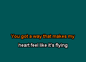 You got a way that makes my

heart feel like it's flying