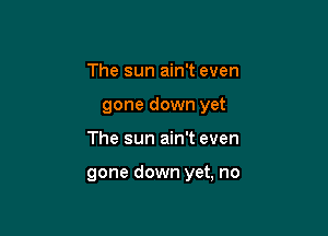 The sun ain't even
gone down yet

The sun ain't even

gone down yet, no