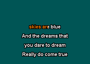 skies are blue
And the dreams that

you dare to dream

Really do come true