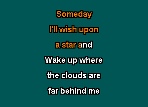 Someday
I'll wish upon

a star and

Wake up where

the clouds are

far behind me
