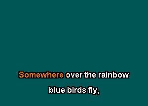 Somewhere over the rainbow

blue birds fly,