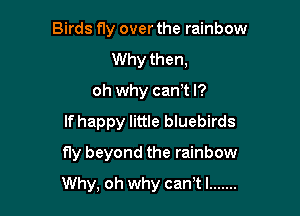Birds fly over the rainbow
Why then,
oh why can't I?
If happy little bluebirds
fly beyond the rainbow

Why, oh why can tl .......