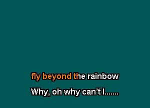 fly beyond the rainbow

Why, oh why can't I .......