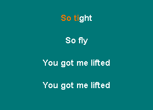 So tight
So fly

You got me lifted

You got me lifted