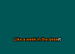 Like a week in the desert
