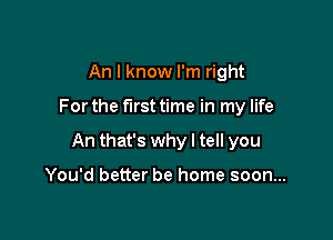 An I know I'm right

For the first time in my life

An that's why I tell you

You'd better be home soon...